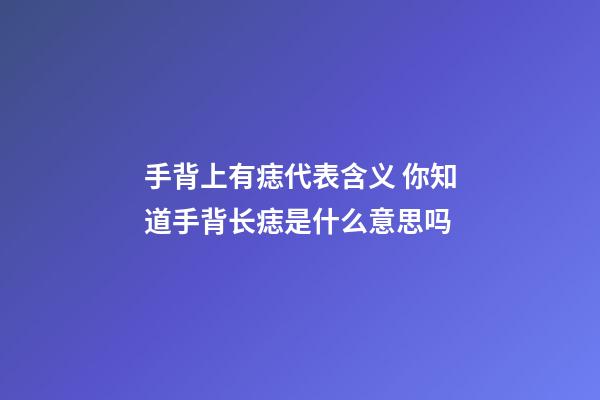 手背上有痣代表含义 你知道手背长痣是什么意思吗
